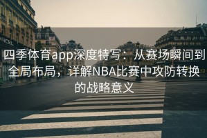 四季体育app深度特写：从赛场瞬间到全局布局，详解NBA比赛中攻防转换的战略意义