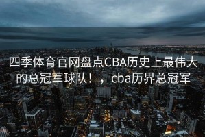 四季体育官网盘点CBA历史上最伟大的总冠军球队！，cba历界总冠军