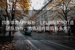 四季体育APP解析：LPL战队如何打造团队协作，教练组的影响有多大？