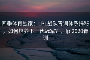四季体育独家：LPL战队青训体系揭秘，如何培养下一代冠军？，lpl2020青训