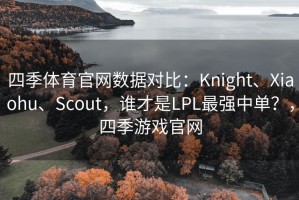 四季体育官网数据对比：Knight、Xiaohu、Scout，谁才是LPL最强中单？，四季游戏官网