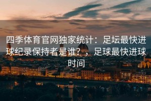 四季体育官网独家统计：足坛最快进球纪录保持者是谁？，足球最快进球时间