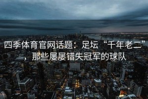 四季体育官网话题：足坛“千年老二”，那些屡屡错失冠军的球队