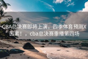 CBA总决赛即将上演，四季体育预测X因素！，cba总决赛重播第四场