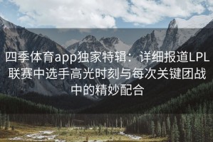 四季体育app独家特辑：详细报道LPL联赛中选手高光时刻与每次关键团战中的精妙配合