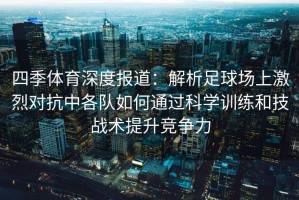 四季体育深度报道：解析足球场上激烈对抗中各队如何通过科学训练和技战术提升竞争力