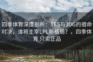 四季体育深度剖析：TES与JDG的宿命对决，谁将主宰LPL新格局？，四季体育 只卖正品