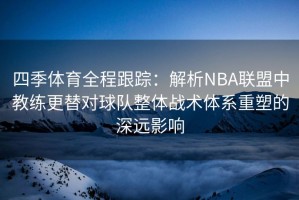 四季体育全程跟踪：解析NBA联盟中教练更替对球队整体战术体系重塑的深远影响
