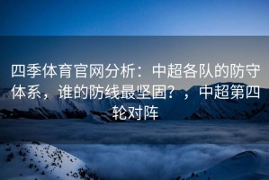 四季体育官网分析：中超各队的防守体系，谁的防线最坚固？，中超第四轮对阵