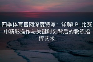 四季体育官网深度特写：详解LPL比赛中精彩操作与关键时刻背后的教练指挥艺术