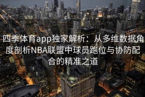 四季体育app独家解析：从多维数据角度剖析NBA联盟中球员跑位与协防配合的精准之道