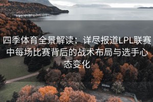 四季体育全景解读：详尽报道LPL联赛中每场比赛背后的战术布局与选手心态变化