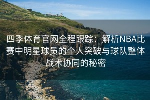 四季体育官网全程跟踪：解析NBA比赛中明星球员的个人突破与球队整体战术协同的秘密
