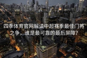四季体育官网解读中超赛季最佳门将之争，谁是最可靠的最后屏障？