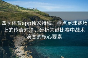 四季体育app独家特稿：盘点足球赛场上的传奇对决，分析关键比赛中战术演变的核心要素