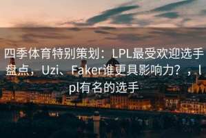 四季体育特别策划：LPL最受欢迎选手盘点，Uzi、Faker谁更具影响力？，lpl有名的选手