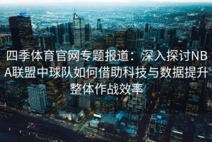 四季体育官网专题报道：深入探讨NBA联盟中球队如何借助科技与数据提升整体作战效率