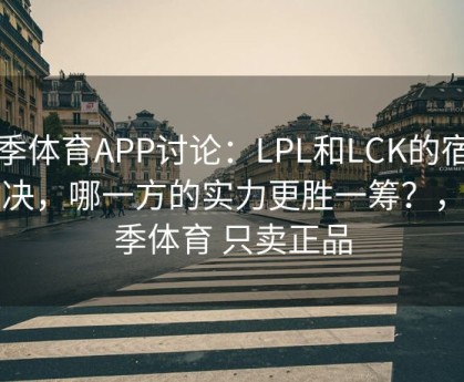 四季体育APP讨论：LPL和LCK的宿命对决，哪一方的实力更胜一筹？，四季体育 只卖正品