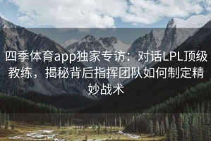 四季体育app独家专访：对话LPL顶级教练，揭秘背后指挥团队如何制定精妙战术