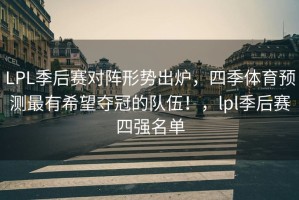LPL季后赛对阵形势出炉，四季体育预测最有希望夺冠的队伍！，lpl季后赛四强名单