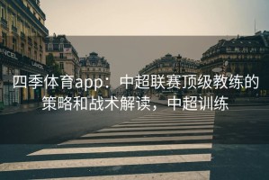 四季体育app：中超联赛顶级教练的策略和战术解读，中超训练