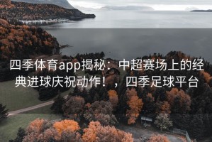四季体育app揭秘：中超赛场上的经典进球庆祝动作！，四季足球平台