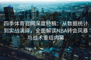 四季体育官网深度特稿：从数据统计到实战演绎，全面解读NBA转会风暴与战术重组内幕