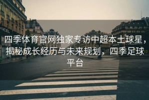 四季体育官网独家专访中超本土球星，揭秘成长经历与未来规划，四季足球平台