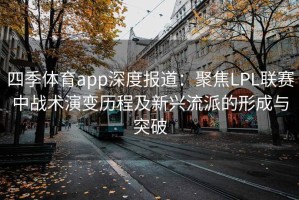 四季体育app深度报道：聚焦LPL联赛中战术演变历程及新兴流派的形成与突破