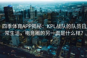 四季体育APP揭秘：KPL战队的队员日常生活，电竞圈的另一面是什么样？
