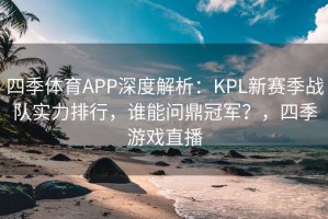 四季体育APP深度解析：KPL新赛季战队实力排行，谁能问鼎冠军？，四季游戏直播