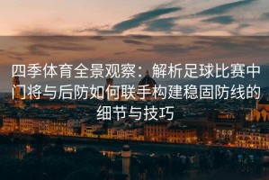 四季体育全景观察：解析足球比赛中门将与后防如何联手构建稳固防线的细节与技巧