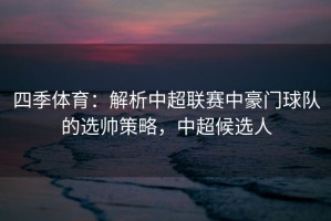 四季体育：解析中超联赛中豪门球队的选帅策略，中超候选人