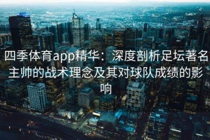 四季体育app精华：深度剖析足坛著名主帅的战术理念及其对球队成绩的影响