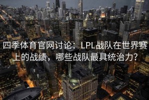 四季体育官网讨论：LPL战队在世界赛上的战绩，哪些战队最具统治力？