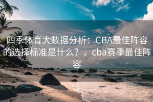 四季体育大数据分析：CBA最佳阵容的选择标准是什么？，cba赛季最佳阵容