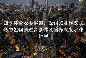 四季体育深度报道：探讨欧洲足球联赛中如何通过青训体系培养未来足球巨星