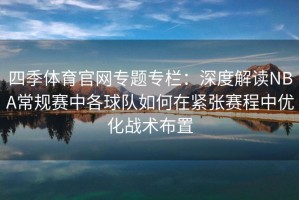 四季体育官网专题专栏：深度解读NBA常规赛中各球队如何在紧张赛程中优化战术布置