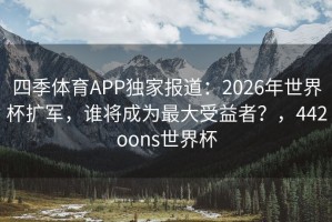 四季体育APP独家报道：2026年世界杯扩军，谁将成为最大受益者？，442oons世界杯