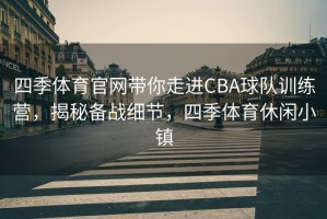 四季体育官网带你走进CBA球队训练营，揭秘备战细节，四季体育休闲小镇