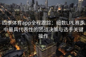 四季体育app全程跟踪：细数LPL赛季中最具代表性的团战决策与选手关键操作