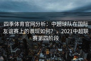 四季体育官网分析：中超球队在国际友谊赛上的表现如何？，2021中超联赛第四阶段