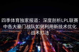 四季体育独家报道：深度剖析LPL联赛中各大豪门战队如何利用新技术优化战术打法