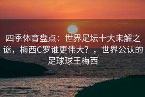 四季体育盘点：世界足坛十大未解之谜，梅西C罗谁更伟大？，世界公认的足球球王梅西