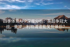 四季体育APP深度分析：英超争冠大战，曼城、利物浦谁能笑到最后？