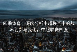 四季体育：深度分析中超联赛中的战术创新与变化，中超联赛四强
