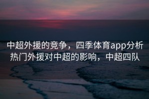 中超外援的竞争，四季体育app分析热门外援对中超的影响，中超四队