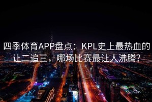 四季体育APP盘点：KPL史上最热血的让二追三，哪场比赛最让人沸腾？