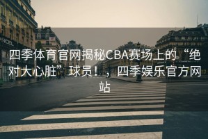 四季体育官网揭秘CBA赛场上的“绝对大心脏”球员！，四季娱乐官方网站