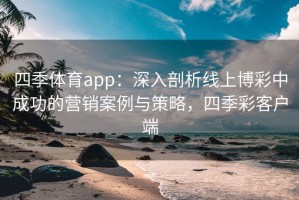 四季体育app：深入剖析线上博彩中成功的营销案例与策略，四季彩客户端